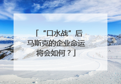 “口水战”后 马斯克的企业命运将会如何？
